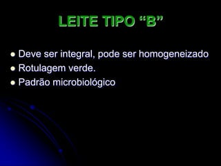 LEITE TIPO “B”
Deve ser integral, pode ser homogeneizado
 Rotulagem verde.
 Padrão microbiológico


 