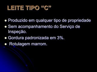 LEITE TIPO “C”
Produzido em qualquer tipo de propriedade
 Sem acompanhamento do Serviço de
Inspeção.
 Gordura padronizada em 3%.
 Rotulagem marrom.


 