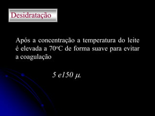 Desidratação
Após a concentração a temperatura do leite
é elevada a 70oC de forma suave para evitar
a coagulação

5 e150 .

 