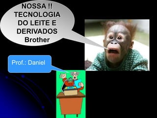 NOSSA !!
TECNOLOGIA
DO LEITE E
DERIVADOS
Brother
Prof.: Daniel

 