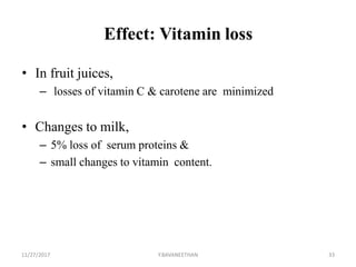Effect: Vitamin loss
• In fruit juices,
– losses of vitamin C & carotene are minimized
• Changes to milk,
– 5% loss of serum proteins &
– small changes to vitamin content.
11/27/2017 Y.BAVANEETHAN 33
 