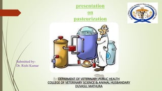 presentation
on
pasteurization
Submitted by-
Dr. Rishi Kumar
DEPARMENT OF VETERINARY PUBLIC HEALTH
COLLEGE OF VETERINARY SCIENCE & ANIMAL HUSBANDARY
DUVASU, MATHURA
 