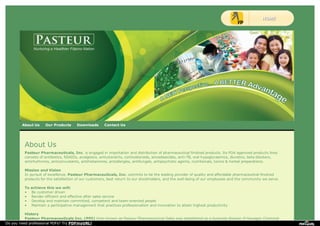 About Us Our Products Downloads Contact Us
About Us
Pasteur Pharmaceuticals, Inc. is engaged in importation and distribution of pharmaceutical finished products. Its FDA approved products lines
consists of antibiotics, NSAIDs, analgesics, antiulcerants, corticosteroids, amoebaecides, anti-TB, oral hypoglycaemics, diuretics, beta-blockers,
antirhythmics, anticonvulsants, antihistamines, antiallergies, antifungals, antipsychotic agents, nutritionals, tonics & herbal preparations.
Mission and Vision
In pursuit of excellence, Pasteur Pharmaceuticals, Inc. commits to be the leading provider of quality and affordable pharmaceutical finished
products for the satisfaction of our customers, best return to our stockholders, and the well-being of our employees and the community we serve.
To achieve this we will:
• Be customer driven
• Render efficient and effective after sales service
• Develop and maintain committed, competent and team-oriented people
• Maintain a participative management that practices professionalism and innovation to attain highest productivity
History
Pasteur Pharmaceuticals Inc. (PPI) then known as Pasteur Pharmaceutical Sales was established as a business division of Hexagon Chemical
Do you need professional PDFs? Try PDFmyURL!
 