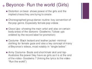 + Beyonce- Run the world (Girls) 
 Distortion on beat- shows power of the girls and the 
implied chaos they are trying to...