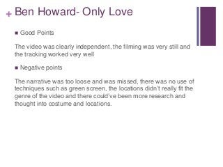 + Ben Howard- Only Love 
 Good Points 
The video was clearly independent, the filming was very still and 
the tracking wo...