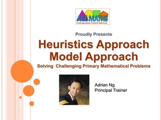 Proudly Presents Heuristics Approach Model Approach Solving  Challenging Primary Mathematical Problems Adrian Ng Principal Trainer 