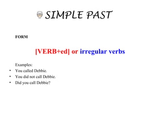 SIMPLE PAST
FORM
[VERB+ed] or irregular verbs
Examples:
• You called Debbie.
• You did not call Debbie.
• Did you call Debbie?
 