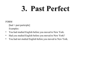 3. Past Perfect
FORM
[had + past participle]
Examples:
• You had studied English before you moved to New York.
• Had you studied English before you moved to New York?
• You had not studied English before you moved to New York.
 