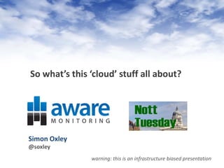 So what’s this ‘cloud’ stuff all about?




Simon Oxley
@soxley
               warning: this is an infrastructure biased presentation
 