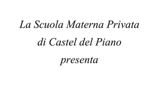 La Scuola Materna Privata
di Castel del Piano
presenta
 