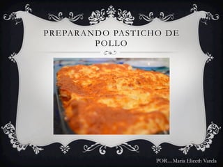 PREPARANDO PASTICHO DE
POLLO
POR…Maria Eliceth Varela
 