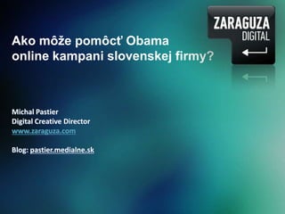 Ako môže pomôcť Obama online kampani slovenskej firmy? Michal Pastier DigitalCreativeDirector www.zaraguza.com Blog: pastier.medialne.sk 