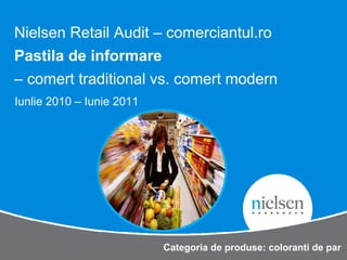 Nielsen Retail Audit – comerciantul.ro
Pastila de informare
– comert traditional vs. comert modern
Iunlie 2010 – Iunie 2011




                           Categoria de produse: coloranti de par
 