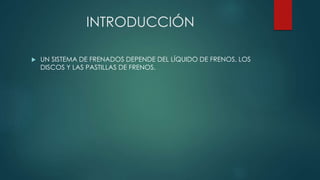 INTRODUCCIÓN
UN SISTEMA DE FRENADOS DEPENDE DEL LÍQUIDO DE FRENOS, LOS
DISCOS Y LAS PASTILLAS DE FRENOS.