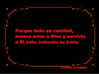 FUENTE: INTERNET
Porque todo es vanidad,
menos amar a Dios y servirle
a Él solo. Imitación de Cristo
 