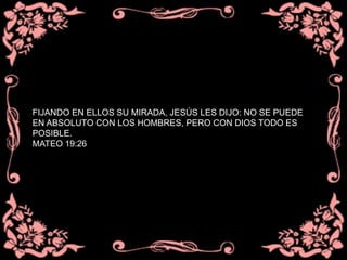 FIJANDO EN ELLOS SU MIRADA, JESÚS LES DIJO: NO SE PUEDE
EN ABSOLUTO CON LOS HOMBRES, PERO CON DIOS TODO ES
POSIBLE.
MATEO 19:26