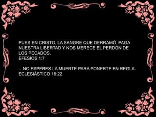 PUES EN CRISTO, LA SANGRE QUE DERRAMÓ PAGA
NUESTRA LIBERTAD Y NOS MERECE EL PERDÓN DE
LOS PECADOS.
EFESIOS 1:7
…NO ESPERES LA MUERTE PARA PONERTE EN REGLA.
ECLESIÁSTICO 18:22
 