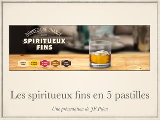 Les spiritueux ﬁns en 5 pastilles
Une présentation de JF Pilon
 