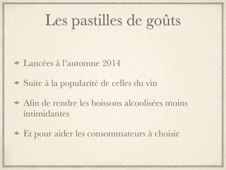 Les pastilles de goûts
Lancées à l’automne 2014
Suite à la popularité de celles du vin
Aﬁn de rendre les boissons alcoolisées moins
intimidantes
Et pour aider les consommateurs à choisir
 