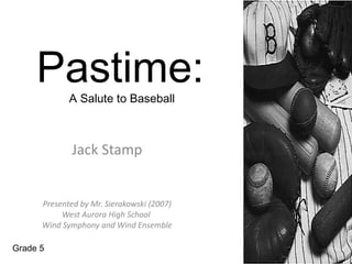 Pastime:A Salute to Baseball



              Jack Stamp


      Presented by Mr. Sierakowski (2007)
           West Aurora High School
      Wind Symphony and Wind Ensemble

Grade 5
 