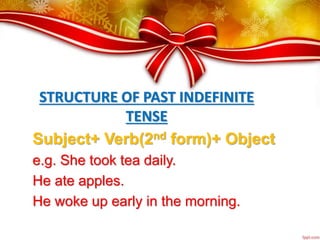 STRUCTURE OF PAST INDEFINITE
TENSE
Subject+ Verb(2nd form)+ Object
e.g. She took tea daily.
He ate apples.
He woke up early in the morning.