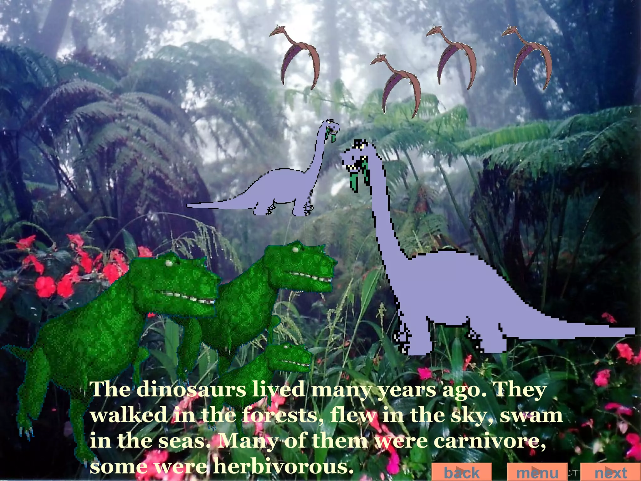 The dinosaurs lived many years ago. They walked in the forests, flew in the sky, swam in the seas. Many of them were carnivore, some were herbivorous. back menu next 
