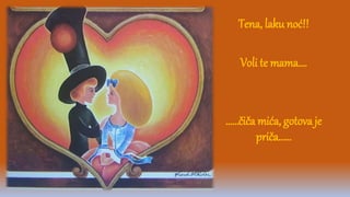 Tena, laku noć!!
Voli te mama….
……čiča mića, gotova je
priča……
 