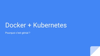 Docker + Kubernetes
Pourquoi c’est génial ?
 