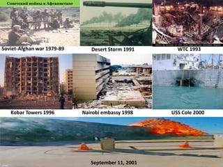 Советский войны в Афганистане
Desert Storm 1991 WTC 1993
Nairobi embassy 1998Kobar Towers 1996 USS Cole 2000
September 11, 2001
Soviet-Afghan war 1979-89
 