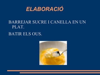 ELABORACIÓ

BARREJAR SUCRE I CANELLA EN UN
 PLAT.
BATIR ELS OUS.
 