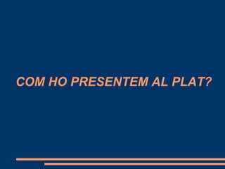 COM HO PRESENTEM AL PLAT?
 