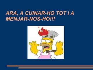 ARA, A CUINAR-HO TOT I A
MENJAR-NOS-HO!!!
 