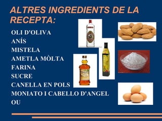 ALTRES INGREDIENTS DE LA
RECEPTA:
OLI D'OLIVA
ANÍS
MISTELA
AMETLA MÒLTA
FARINA
SUCRE
CANELLA EN POLS
MONIATO I CABELLO D'ANGEL
OU
 