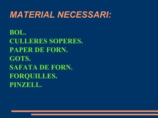 MATERIAL NECESSARI:
BOL.
CULLERES SOPERES.
PAPER DE FORN.
GOTS.
SAFATA DE FORN.
FORQUILLES.
PINZELL.
 