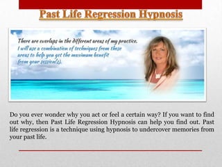 Do you ever wonder why you act or feel a certain way? If you want to find
out why, then Past Life Regression Hypnosis can help you find out. Past
life regression is a technique using hypnosis to undercover memories from
your past life.
 