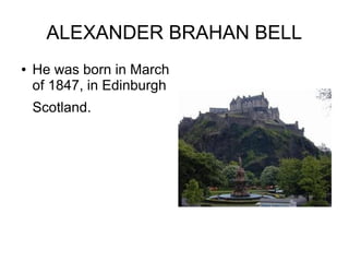 ALEXANDER BRAHAN BELL
● He was born in March
of 1847, in Edinburgh
Scotland.
 