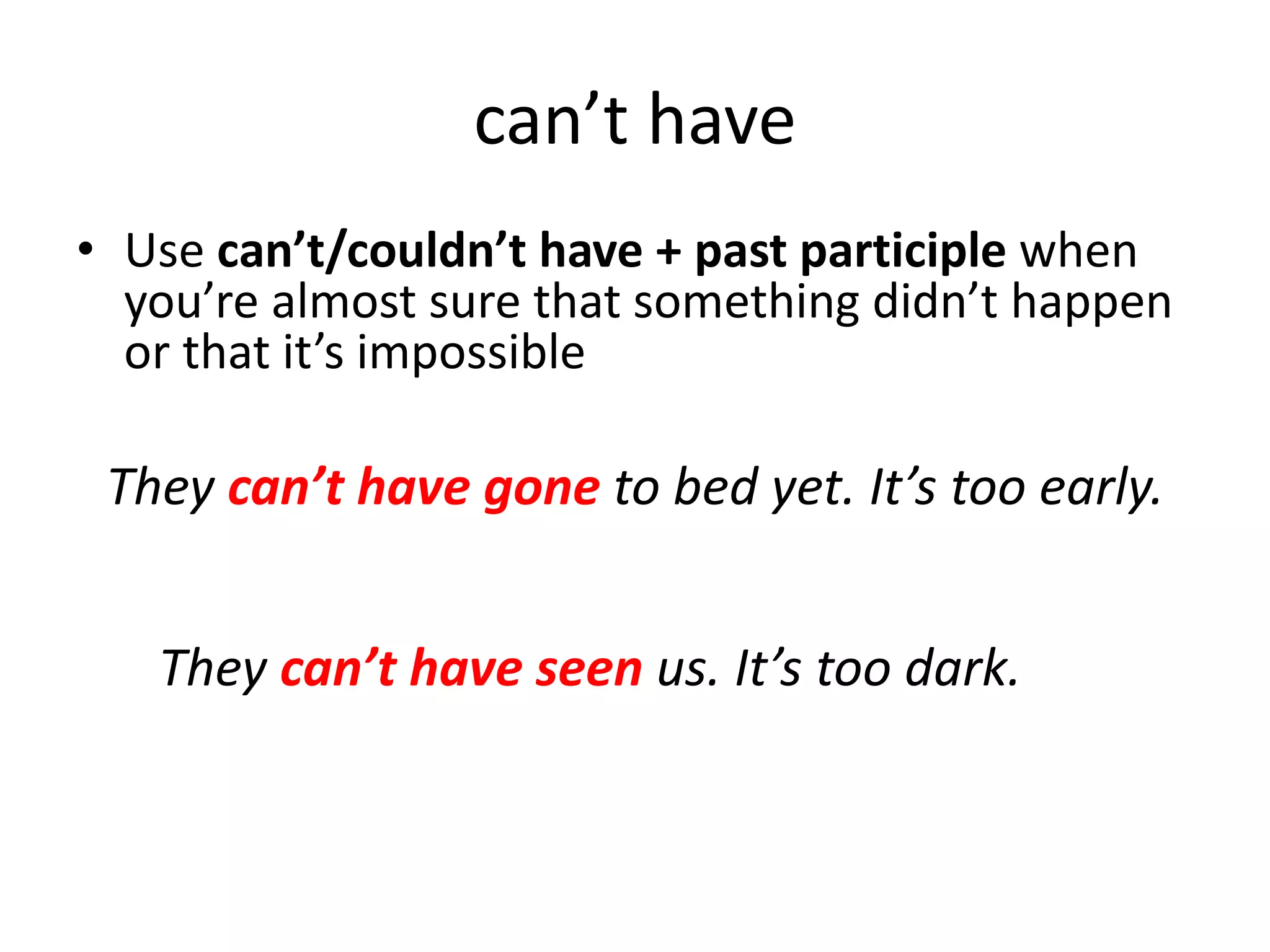 They can’t have gone to bed yet. It’s too early.
They can’t have seen us. It’s too dark.
can’t have
• Use can’t/couldn’t have + past participle when
you’re almost sure that something didn’t happen
or that it’s impossible