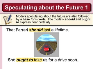She ought to take us for a drive soon.
Modals speculating about the future are also followed
by a base form verb. The modals should and ought
to express near certainty.
Speculating about the Future 1
That Ferrari should last a lifetime.
 