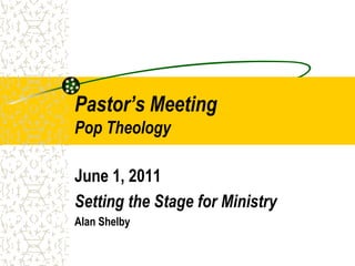 Pastor’s MeetingPop Theology June 1, 2011 Setting the Stage for Ministry Alan Shelby 