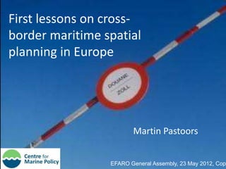 First lessons on cross-
border maritime spatial
planning in Europe




                        Martin Pastoors


                 EFARO General Assembly, 23 May 2012, Cope
 