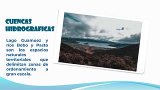 CUENCAS
HIDROGRAFICAS
Lago Guamuez y
ríos Bobo y Pasto
son los espacios
naturales
territoriales que
delimitan zonas de
ordenamiento a
gran escala.
 