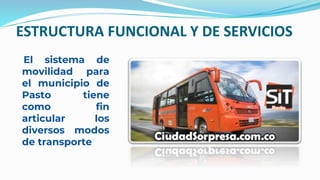 ESTRUCTURA FUNCIONAL Y DE SERVICIOS
El sistema de
movilidad para
el municipio de
Pasto tiene
como fin
articular los
diversos modos
de transporte
 
