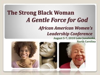 The Strong Black Woman
A Gentle Force for God
African American Women’s
Leadership Conference
August 5-7, 2010 Lake Junaluska,
North Carolina
 