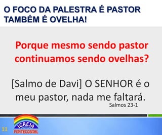 O FOCO DA PALESTRA É PASTOR
TAMBÉM É OVELHA!

Porque mesmo sendo pastor
continuamos sendo ovelhas?

[Salmo de Davi] O SENHOR é o
meu pastor, nada me faltará.
Salmos 23-1

11

 