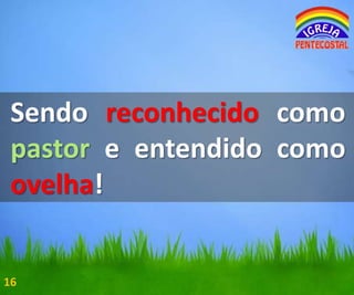 Sendo reconhecido como
pastor e entendido como
ovelha!

16

 