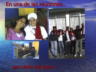 En una de las reuniones… por cierto del goze…! 