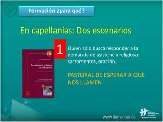 Formación ¿para qué?
En capellanías: Dos escenarios
Quien solo busca responder a la
demanda de asistencia religiosa:
sacramentos, oración…
PASTORAL DE ESPERAR A QUE
NOS LLAMEN
1
 