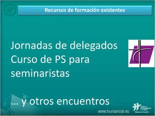 Recursos de formación existentes
Jornadas de delegados
Curso de PS para
seminaristas
… y otros encuentros
 