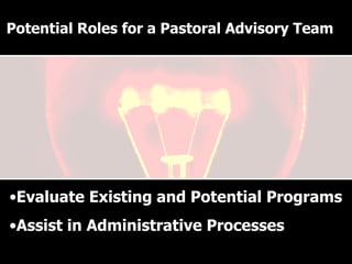 Why have a Pastoral Advisory Team? Evaluate Existing and Potential Programs Assist in Administrative Processes Potential Roles for a Pastoral Advisory Team 