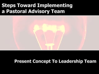 Why have a Pastoral Advisory Team? Present Concept To Leadership Team Steps Toward Implementing a Pastoral Advisory Team 
